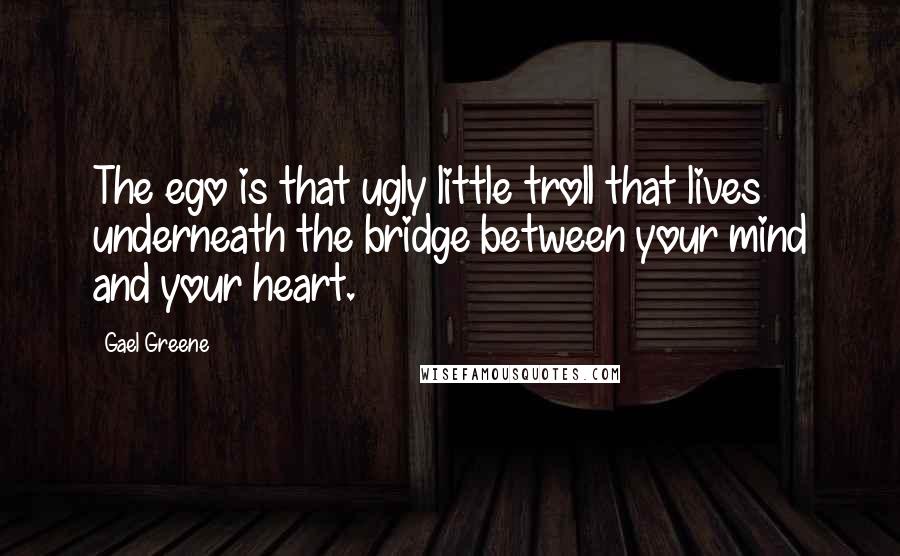 Gael Greene Quotes: The ego is that ugly little troll that lives underneath the bridge between your mind and your heart.