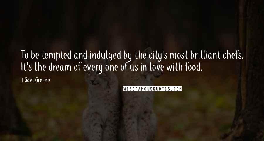 Gael Greene Quotes: To be tempted and indulged by the city's most brilliant chefs. It's the dream of every one of us in love with food.