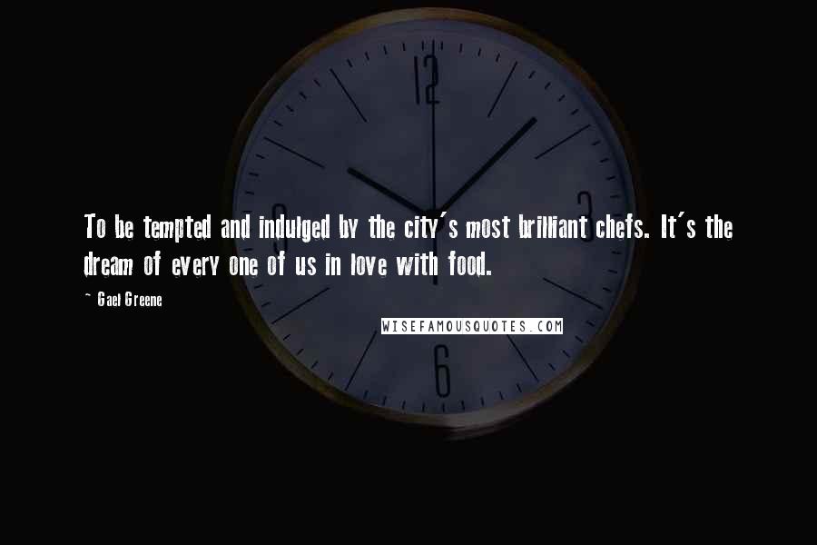 Gael Greene Quotes: To be tempted and indulged by the city's most brilliant chefs. It's the dream of every one of us in love with food.