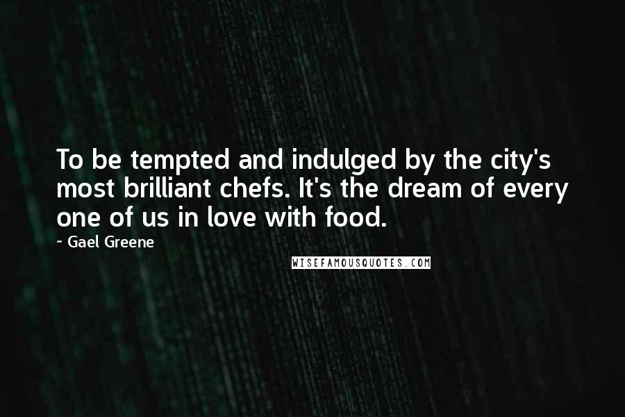 Gael Greene Quotes: To be tempted and indulged by the city's most brilliant chefs. It's the dream of every one of us in love with food.