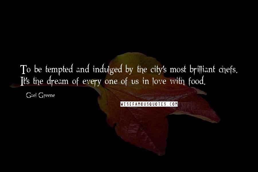 Gael Greene Quotes: To be tempted and indulged by the city's most brilliant chefs. It's the dream of every one of us in love with food.