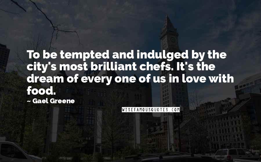 Gael Greene Quotes: To be tempted and indulged by the city's most brilliant chefs. It's the dream of every one of us in love with food.