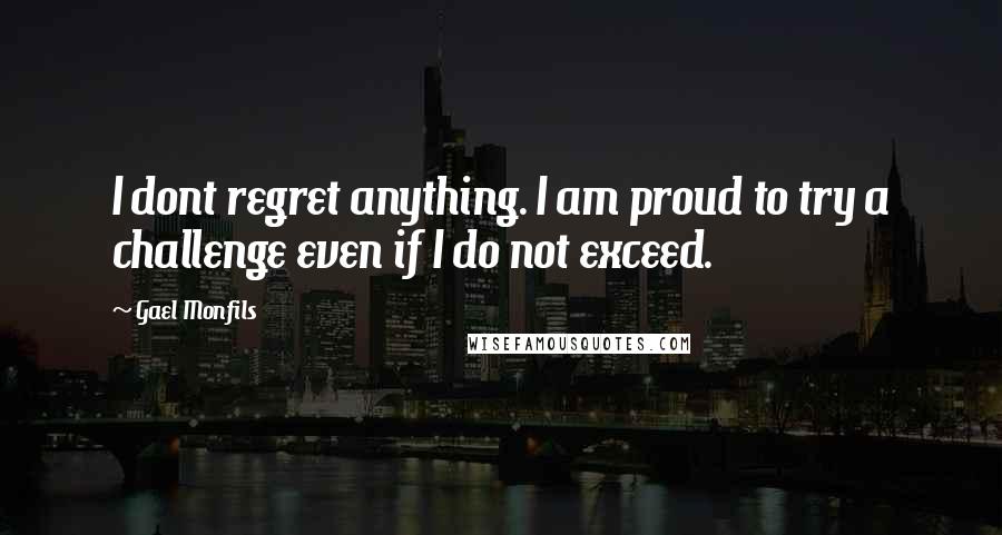 Gael Monfils Quotes: I dont regret anything. I am proud to try a challenge even if I do not exceed.