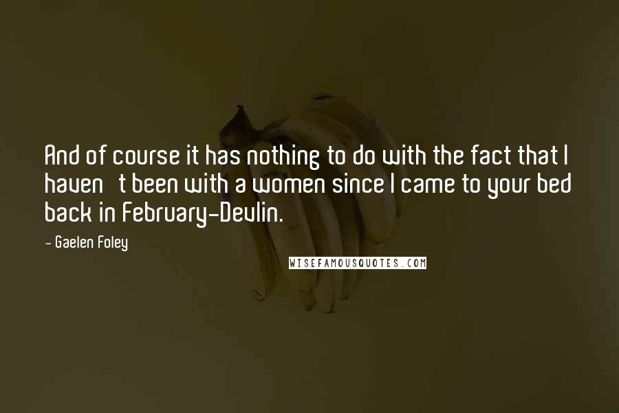 Gaelen Foley Quotes: And of course it has nothing to do with the fact that I haven't been with a women since I came to your bed back in February-Devlin.