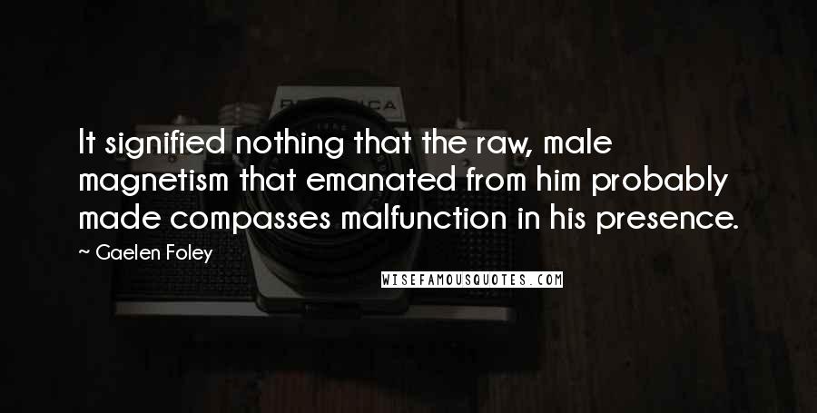 Gaelen Foley Quotes: It signified nothing that the raw, male magnetism that emanated from him probably made compasses malfunction in his presence.