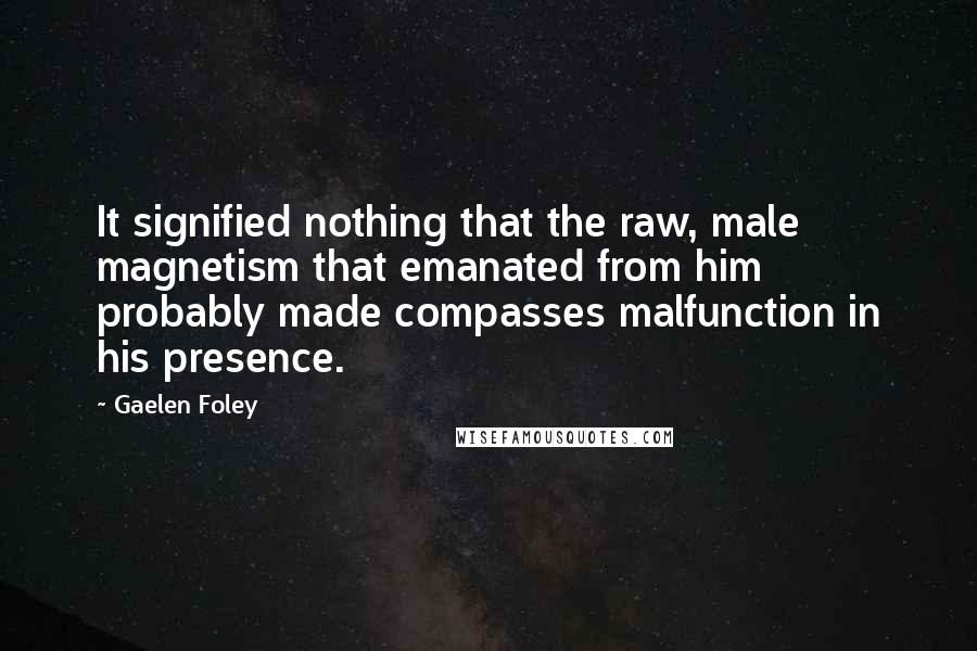 Gaelen Foley Quotes: It signified nothing that the raw, male magnetism that emanated from him probably made compasses malfunction in his presence.