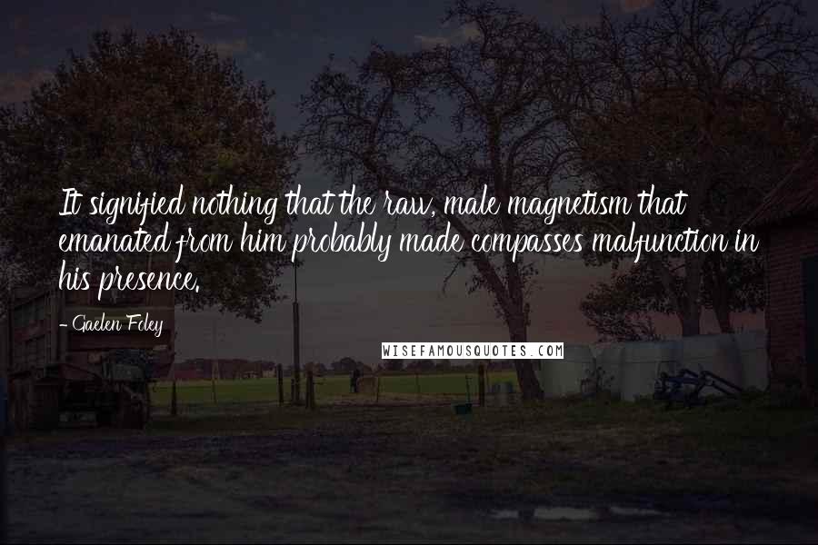 Gaelen Foley Quotes: It signified nothing that the raw, male magnetism that emanated from him probably made compasses malfunction in his presence.