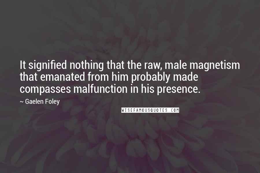 Gaelen Foley Quotes: It signified nothing that the raw, male magnetism that emanated from him probably made compasses malfunction in his presence.