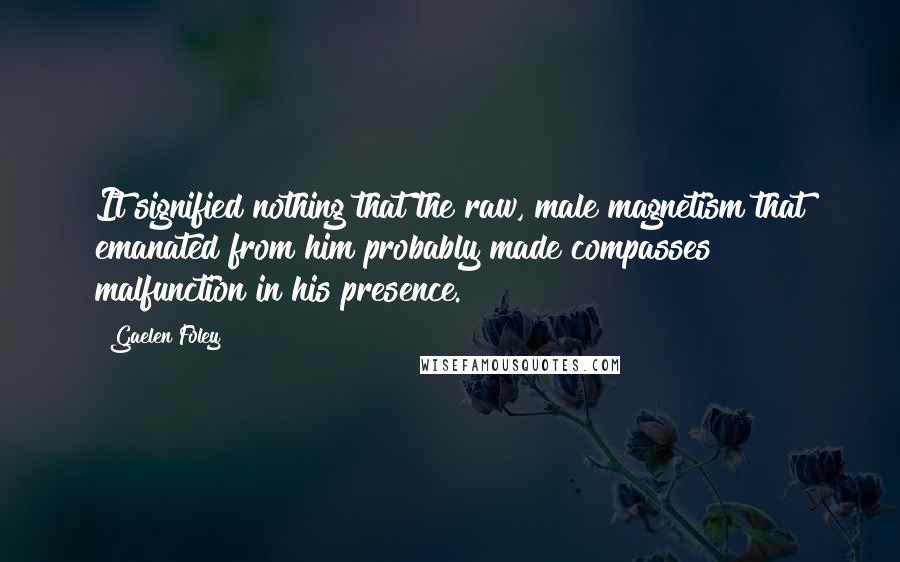 Gaelen Foley Quotes: It signified nothing that the raw, male magnetism that emanated from him probably made compasses malfunction in his presence.