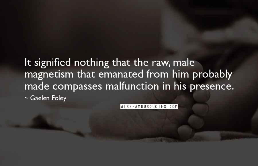 Gaelen Foley Quotes: It signified nothing that the raw, male magnetism that emanated from him probably made compasses malfunction in his presence.