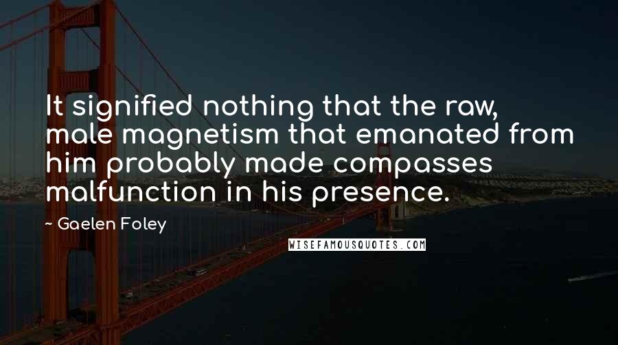 Gaelen Foley Quotes: It signified nothing that the raw, male magnetism that emanated from him probably made compasses malfunction in his presence.