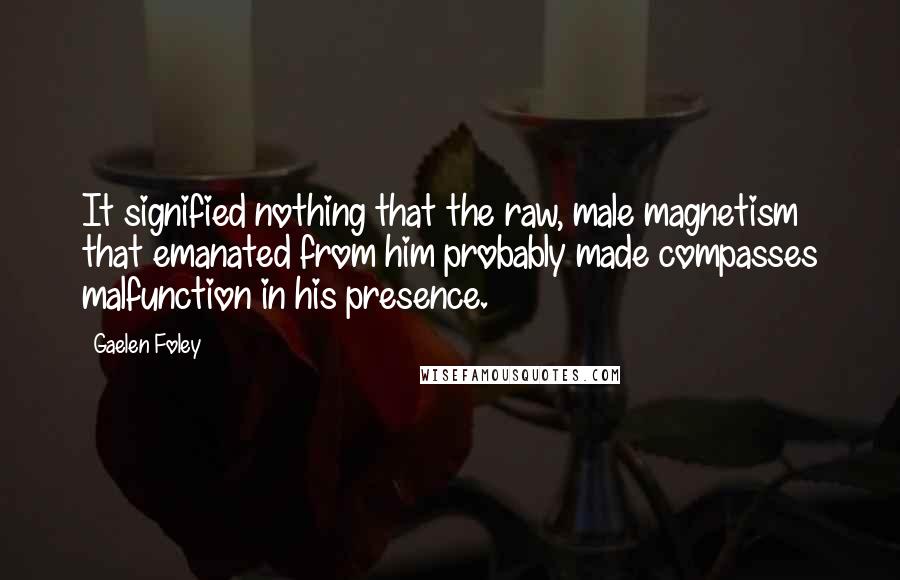 Gaelen Foley Quotes: It signified nothing that the raw, male magnetism that emanated from him probably made compasses malfunction in his presence.