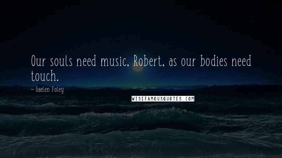 Gaelen Foley Quotes: Our souls need music, Robert, as our bodies need touch.