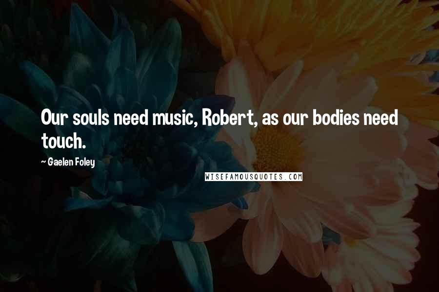 Gaelen Foley Quotes: Our souls need music, Robert, as our bodies need touch.