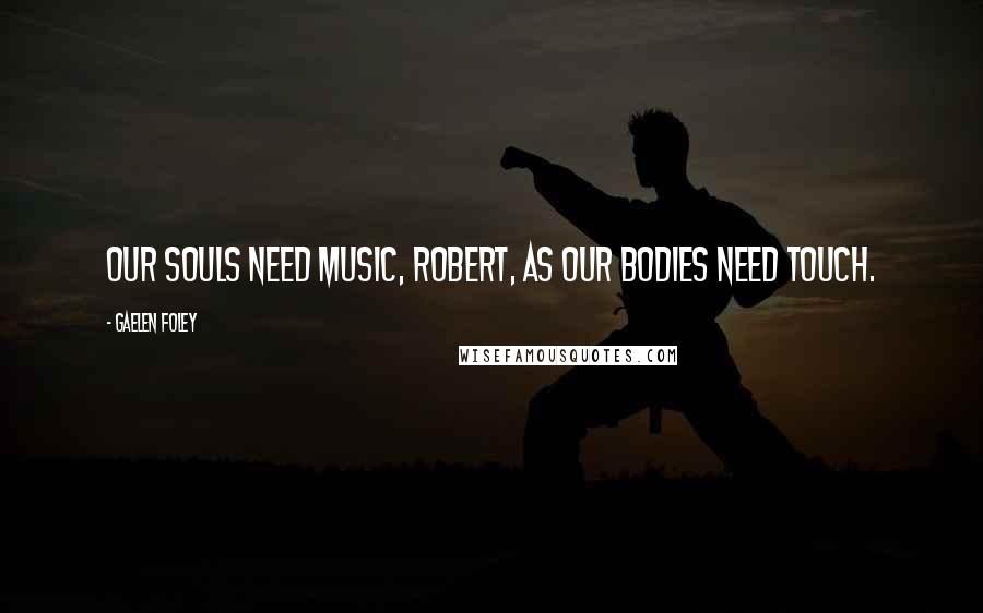 Gaelen Foley Quotes: Our souls need music, Robert, as our bodies need touch.