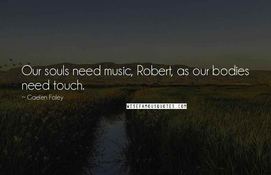 Gaelen Foley Quotes: Our souls need music, Robert, as our bodies need touch.