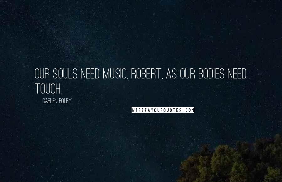 Gaelen Foley Quotes: Our souls need music, Robert, as our bodies need touch.