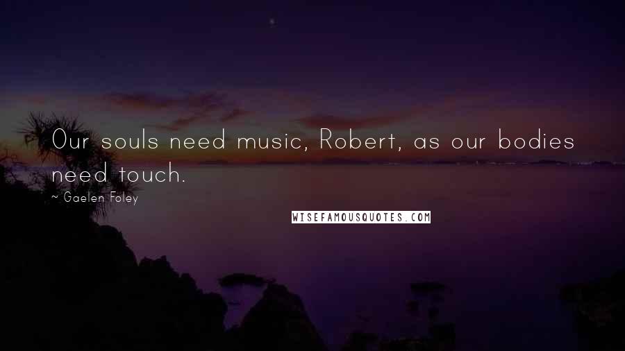 Gaelen Foley Quotes: Our souls need music, Robert, as our bodies need touch.