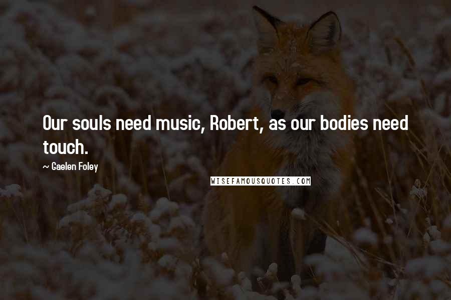 Gaelen Foley Quotes: Our souls need music, Robert, as our bodies need touch.