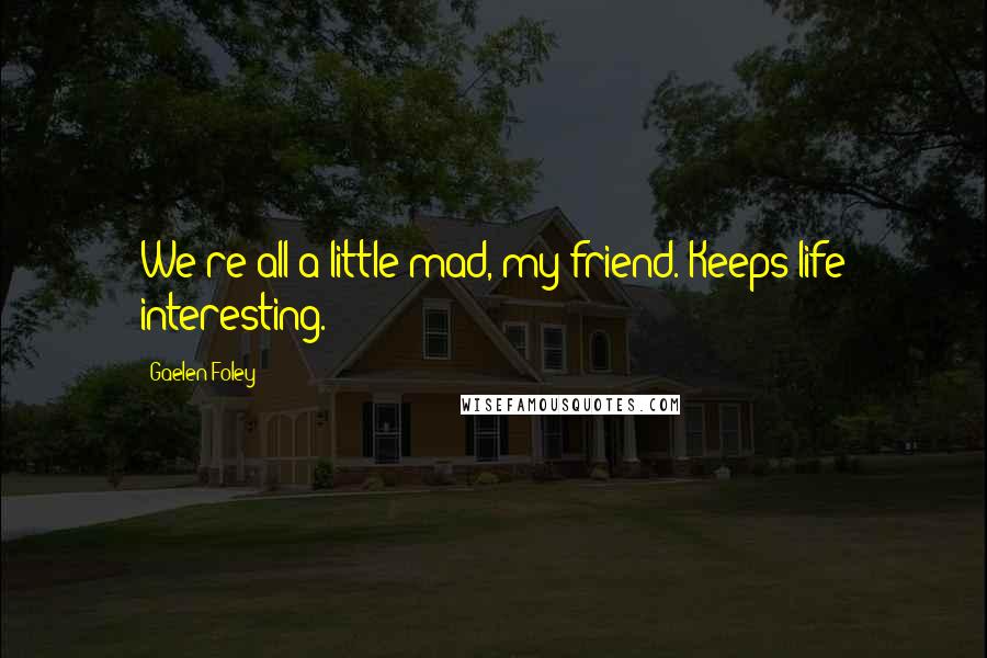 Gaelen Foley Quotes: We're all a little mad, my friend. Keeps life interesting.