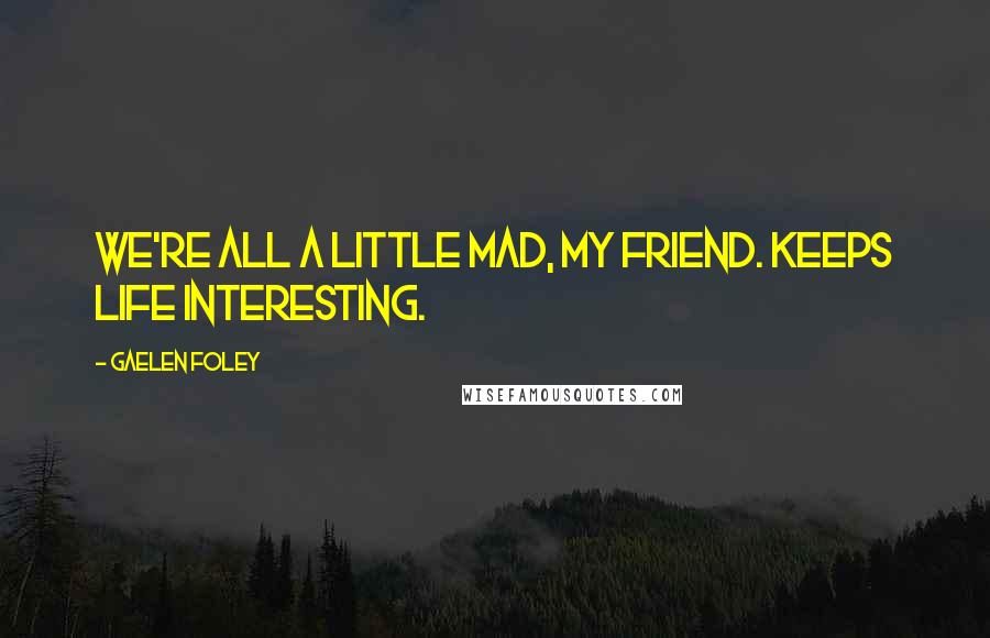 Gaelen Foley Quotes: We're all a little mad, my friend. Keeps life interesting.