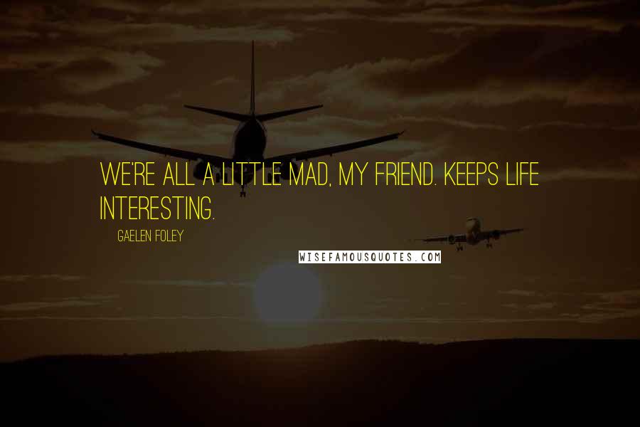 Gaelen Foley Quotes: We're all a little mad, my friend. Keeps life interesting.