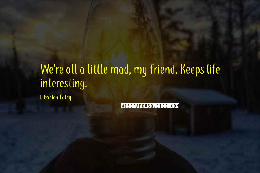 Gaelen Foley Quotes: We're all a little mad, my friend. Keeps life interesting.
