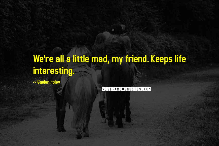 Gaelen Foley Quotes: We're all a little mad, my friend. Keeps life interesting.