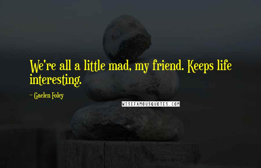 Gaelen Foley Quotes: We're all a little mad, my friend. Keeps life interesting.