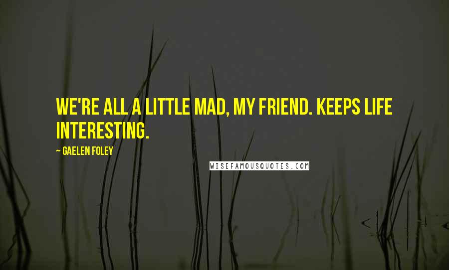 Gaelen Foley Quotes: We're all a little mad, my friend. Keeps life interesting.