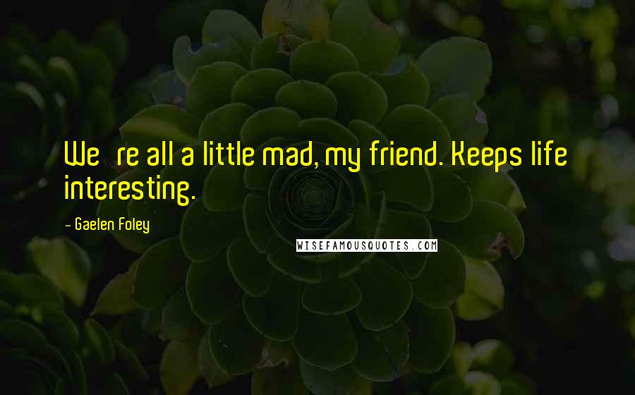Gaelen Foley Quotes: We're all a little mad, my friend. Keeps life interesting.