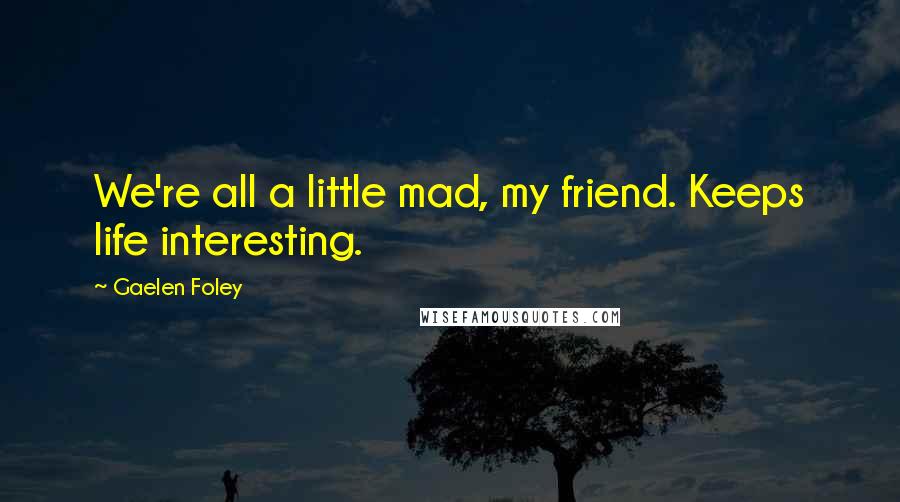 Gaelen Foley Quotes: We're all a little mad, my friend. Keeps life interesting.