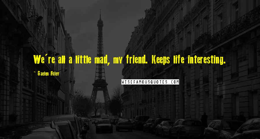 Gaelen Foley Quotes: We're all a little mad, my friend. Keeps life interesting.