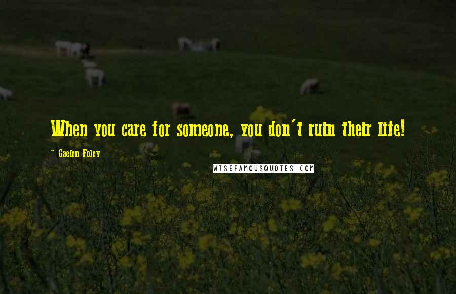 Gaelen Foley Quotes: When you care for someone, you don't ruin their life!