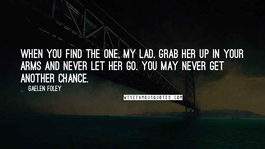 Gaelen Foley Quotes: When you find the one, my lad, grab her up in your arms and never let her go. You may never get another chance.