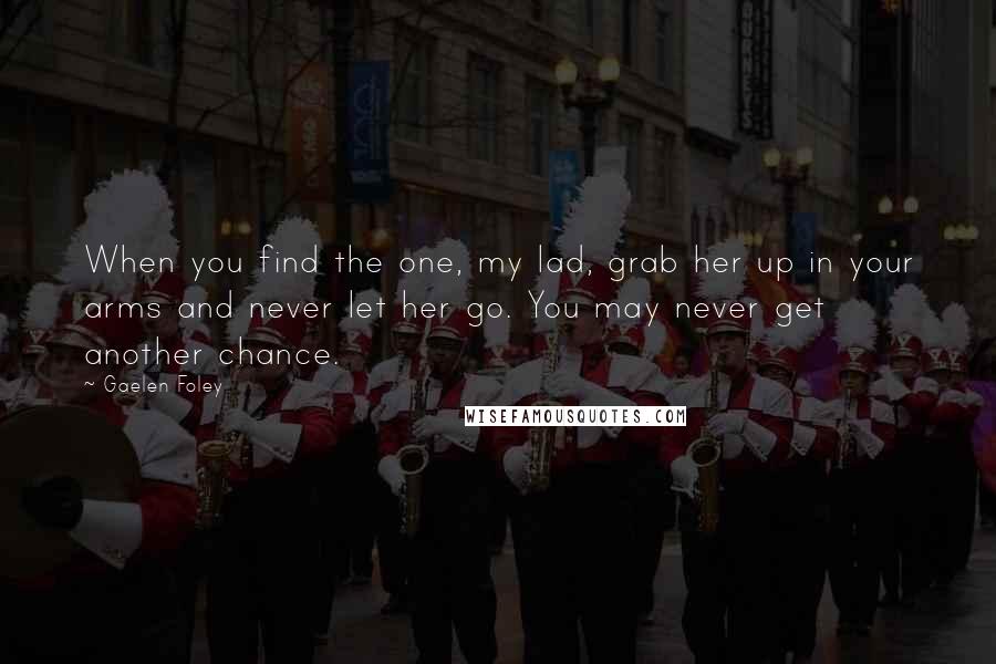 Gaelen Foley Quotes: When you find the one, my lad, grab her up in your arms and never let her go. You may never get another chance.