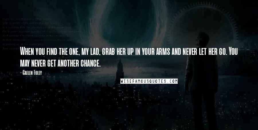 Gaelen Foley Quotes: When you find the one, my lad, grab her up in your arms and never let her go. You may never get another chance.