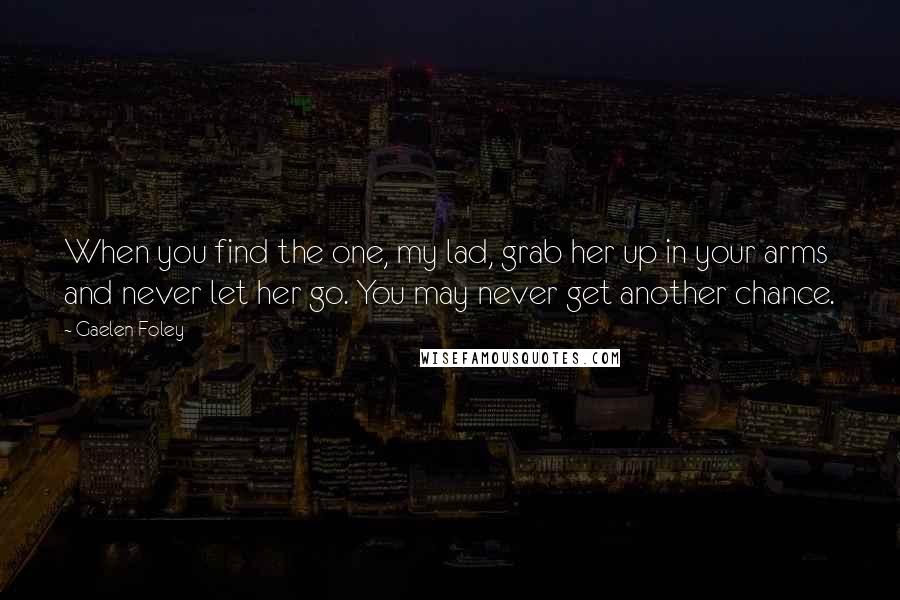 Gaelen Foley Quotes: When you find the one, my lad, grab her up in your arms and never let her go. You may never get another chance.