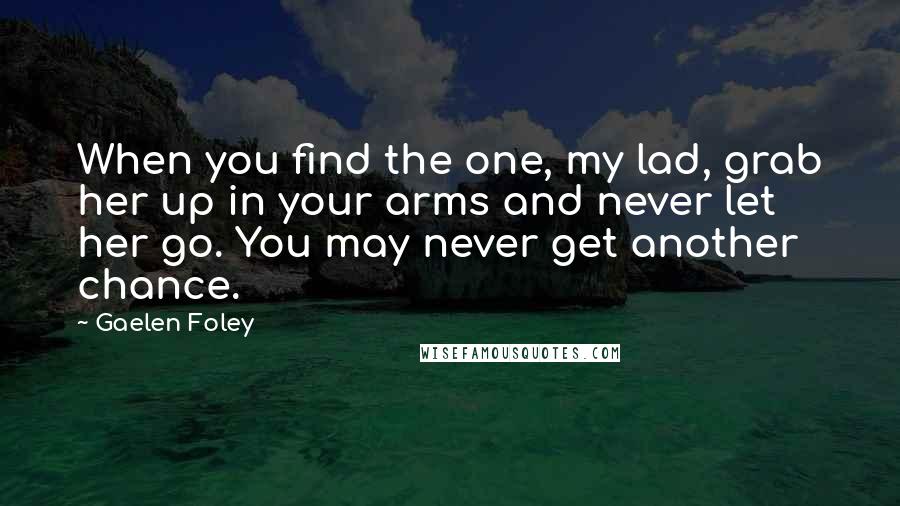 Gaelen Foley Quotes: When you find the one, my lad, grab her up in your arms and never let her go. You may never get another chance.