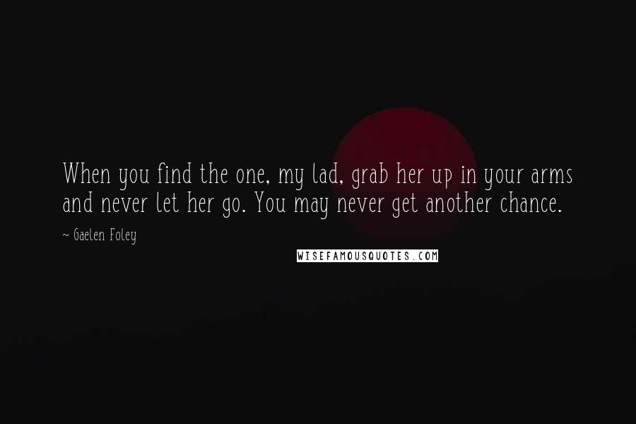 Gaelen Foley Quotes: When you find the one, my lad, grab her up in your arms and never let her go. You may never get another chance.