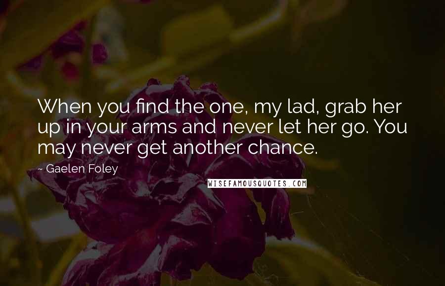 Gaelen Foley Quotes: When you find the one, my lad, grab her up in your arms and never let her go. You may never get another chance.