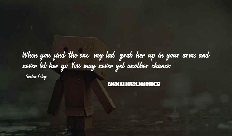 Gaelen Foley Quotes: When you find the one, my lad, grab her up in your arms and never let her go. You may never get another chance.