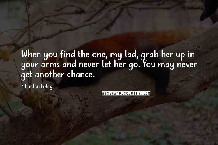 Gaelen Foley Quotes: When you find the one, my lad, grab her up in your arms and never let her go. You may never get another chance.