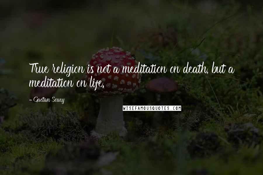 Gaetan Soucy Quotes: True religion is not a meditation on death, but a meditation on life.