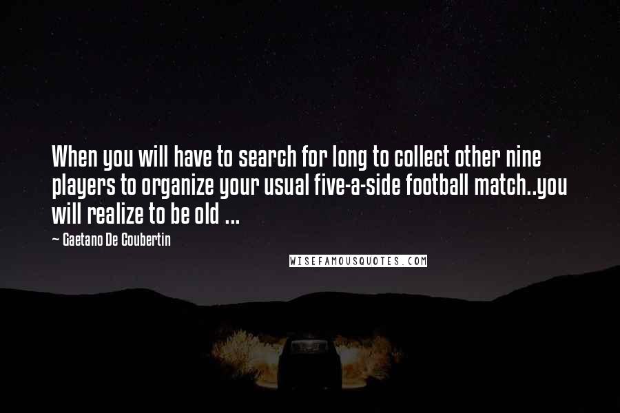 Gaetano De Coubertin Quotes: When you will have to search for long to collect other nine players to organize your usual five-a-side football match..you will realize to be old ...