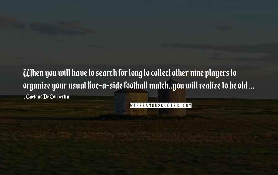 Gaetano De Coubertin Quotes: When you will have to search for long to collect other nine players to organize your usual five-a-side football match..you will realize to be old ...