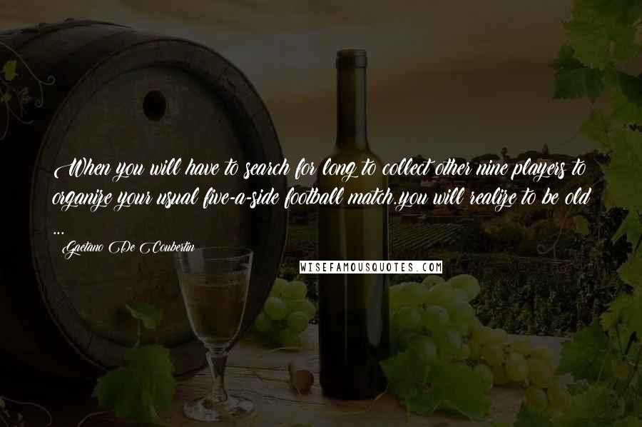 Gaetano De Coubertin Quotes: When you will have to search for long to collect other nine players to organize your usual five-a-side football match..you will realize to be old ...