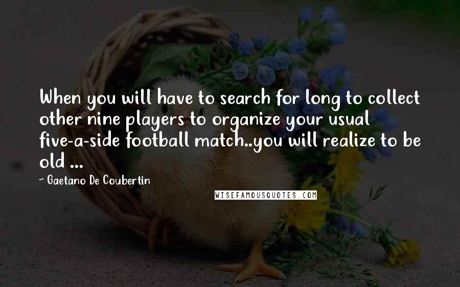 Gaetano De Coubertin Quotes: When you will have to search for long to collect other nine players to organize your usual five-a-side football match..you will realize to be old ...