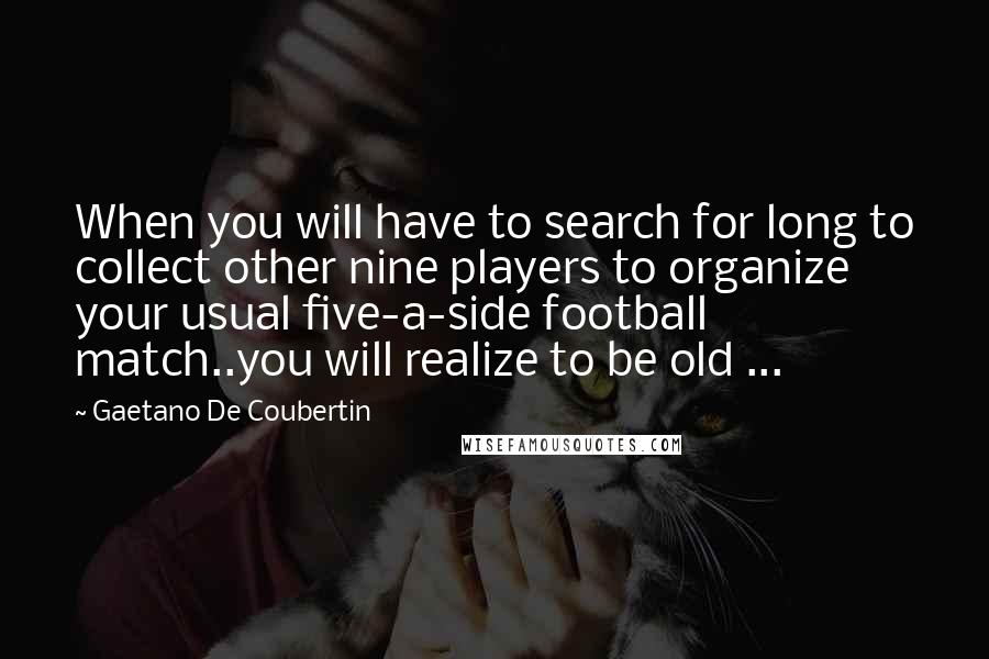 Gaetano De Coubertin Quotes: When you will have to search for long to collect other nine players to organize your usual five-a-side football match..you will realize to be old ...
