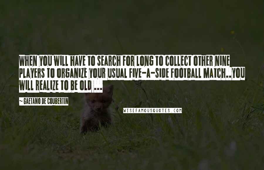 Gaetano De Coubertin Quotes: When you will have to search for long to collect other nine players to organize your usual five-a-side football match..you will realize to be old ...